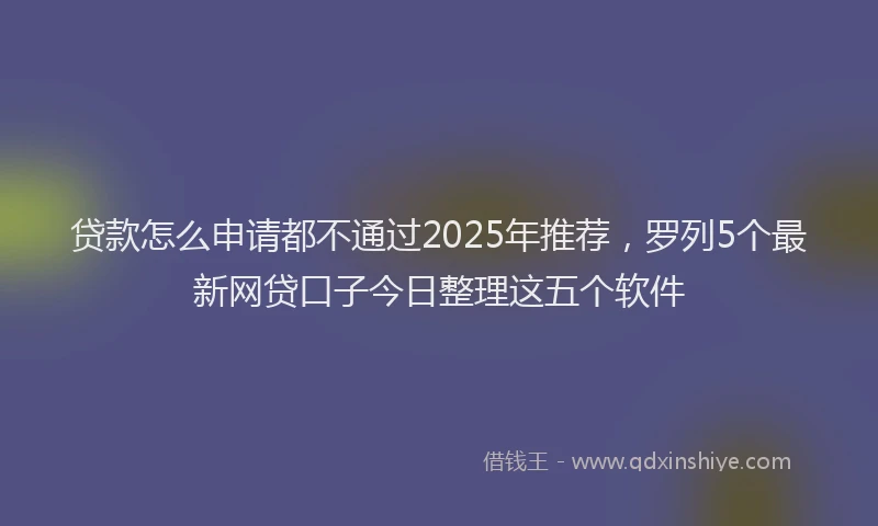 贷款怎么申请都不通过2025年推荐，罗列5个最新网贷口子今日整理这五个软件