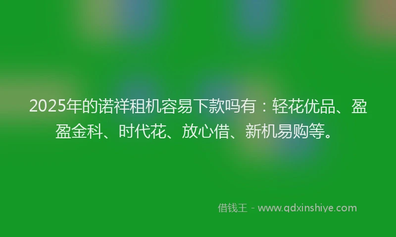 2025年的诺祥租机容易下款吗有：轻花优品、盈盈金科、时代花、放心借、新机易购等。