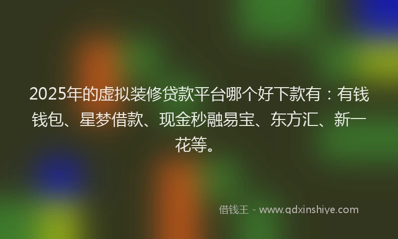 2025年的虚拟装修贷款平台哪个好下款有：有钱钱包、星梦借款、现金秒融易宝、东方汇、新一花等。