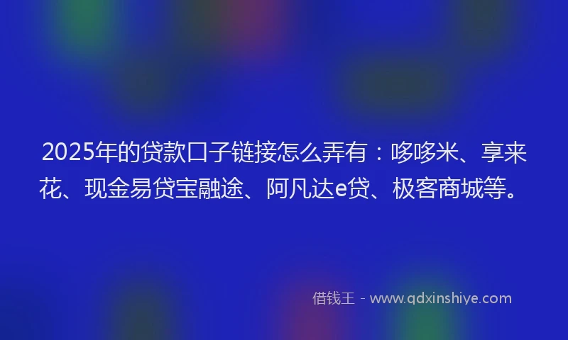 2025年的贷款口子链接怎么弄有：哆哆米、享来花、现金易贷宝融途、阿凡达e贷、极客商城等。