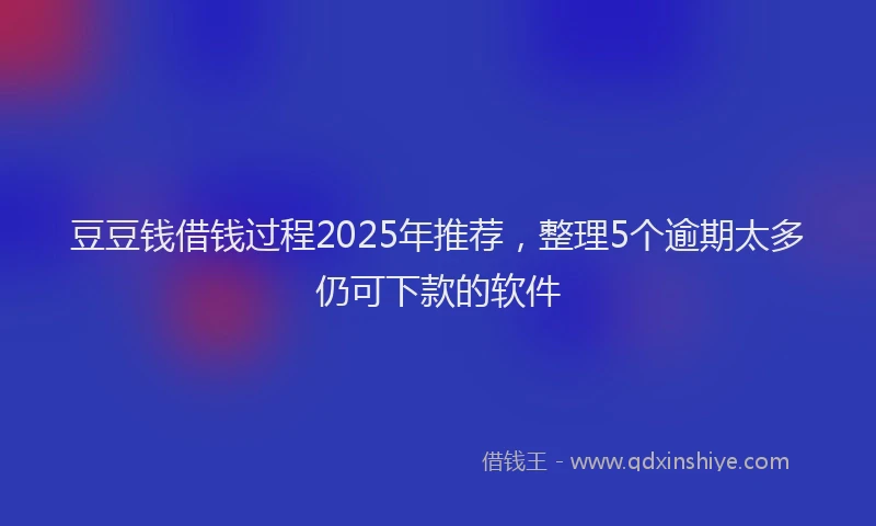 豆豆钱借钱过程2025年推荐，整理5个逾期太多仍可下款的软件