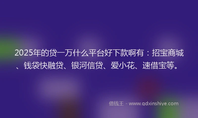 2025年的贷一万什么平台好下款啊有：招宝商城、钱袋快融贷、银河信贷、爱小花、速借宝等。