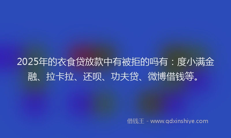 2025年的衣食贷放款中有被拒的吗有：度小满金融、拉卡拉、还呗、功夫贷、微博借钱等。