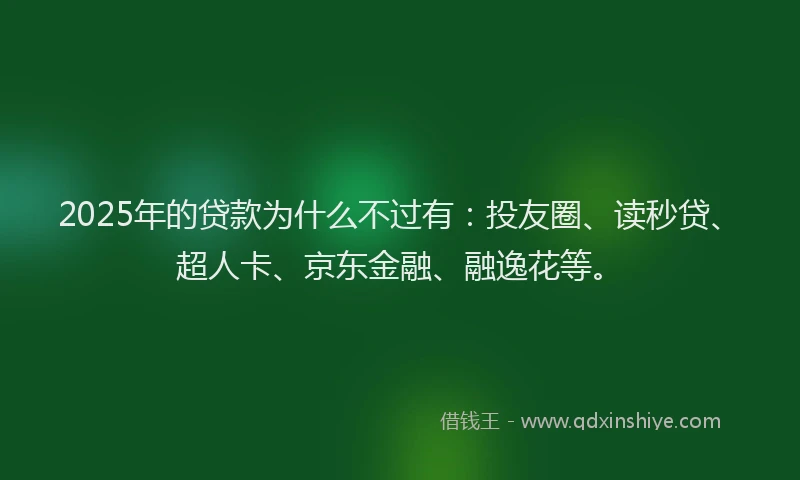 2025年的贷款为什么不过有：投友圈、读秒贷、超人卡、京东金融、融逸花等。
