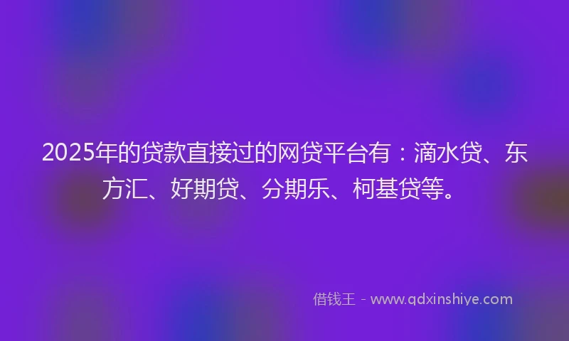 2025年的贷款直接过的网贷平台有：滴水贷、东方汇、好期贷、分期乐、柯基贷等。