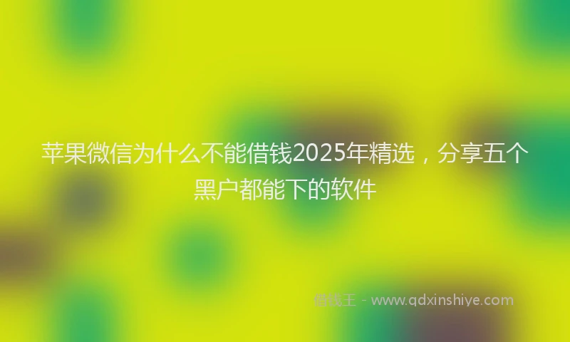 苹果微信为什么不能借钱2025年精选，分享五个黑户都能下的软件