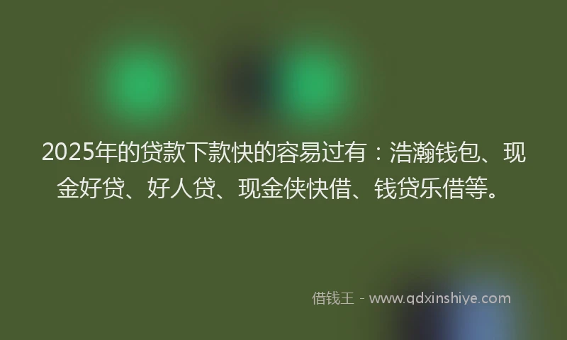 2025年的贷款下款快的容易过有：浩瀚钱包、现金好贷、好人贷、现金侠快借、钱贷乐借等。