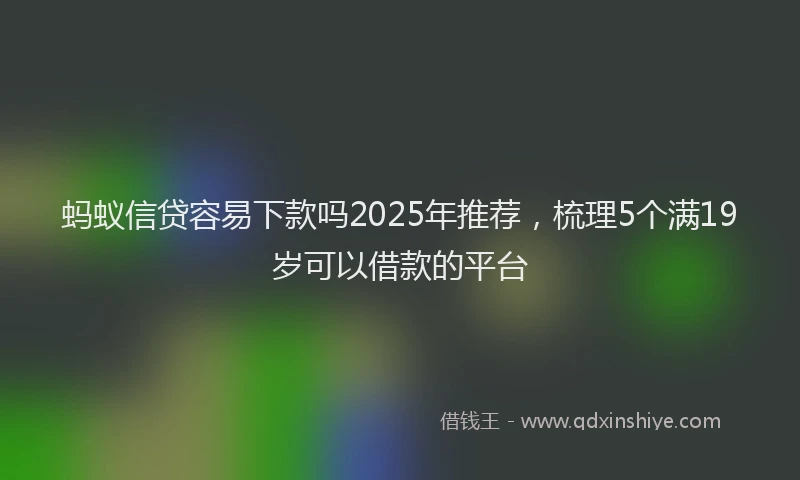 蚂蚁信贷容易下款吗2025年推荐，梳理5个满19岁可以借款的平台