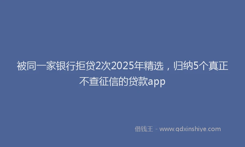 被同一家银行拒贷2次2025年精选，归纳5个真正不查征信的贷款app