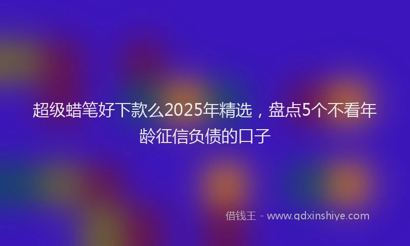 超级蜡笔好下款么2025年精选，盘点5个不看年龄征信负债的口子