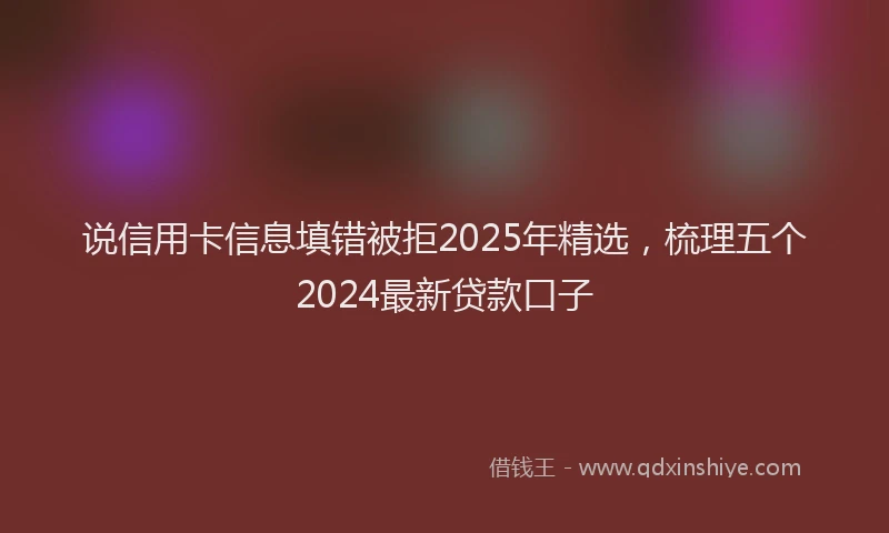 说信用卡信息填错被拒2025年精选，梳理五个2024最新贷款口子