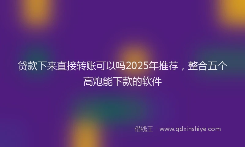 贷款下来直接转账可以吗2025年推荐，整合五个高炮能下款的软件