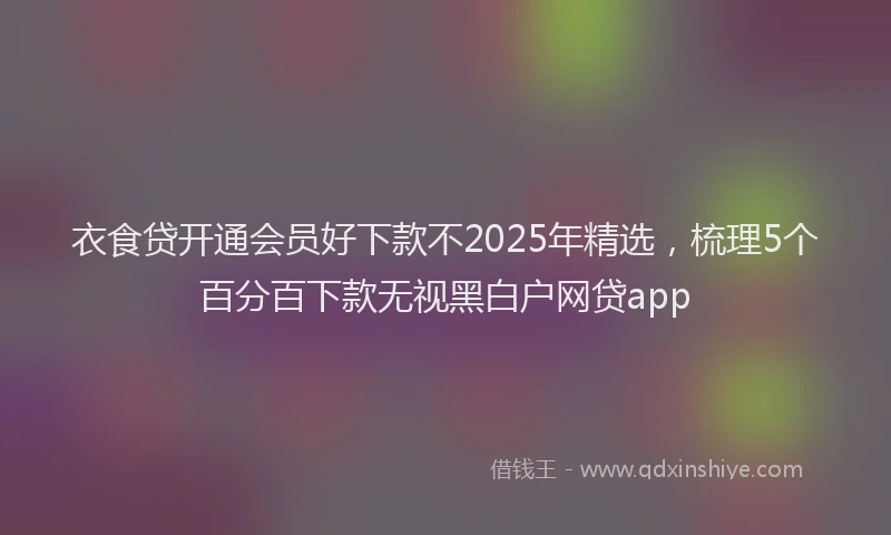 衣食贷开通会员好下款不2025年精选，梳理5个百分百下款无视黑白户网贷app
