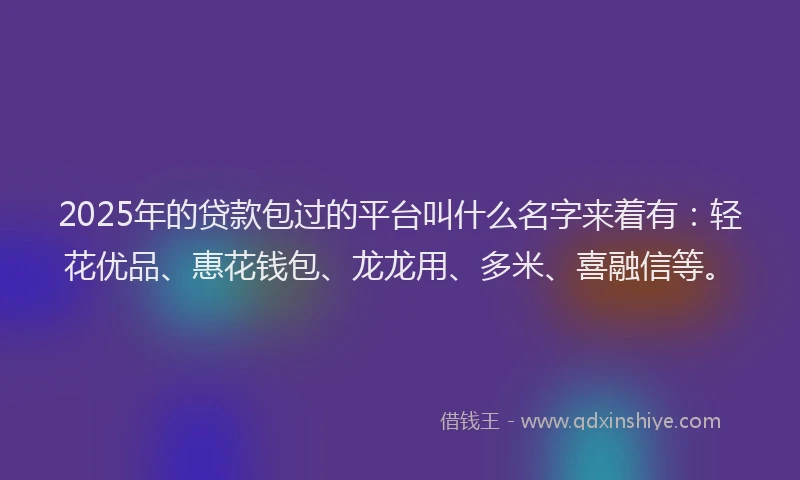 2025年的贷款包过的平台叫什么名字来着有：轻花优品、惠花钱包、龙龙用、多米、喜融信等。