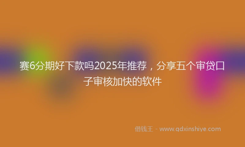 赛6分期好下款吗2025年推荐，分享五个审贷口子审核加快的软件