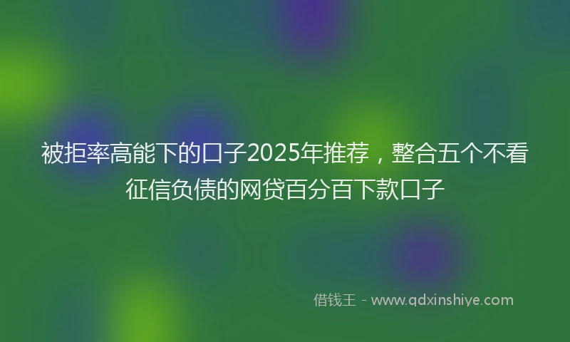被拒率高能下的口子2025年推荐，整合五个不看征信负债的网贷百分百下款口子