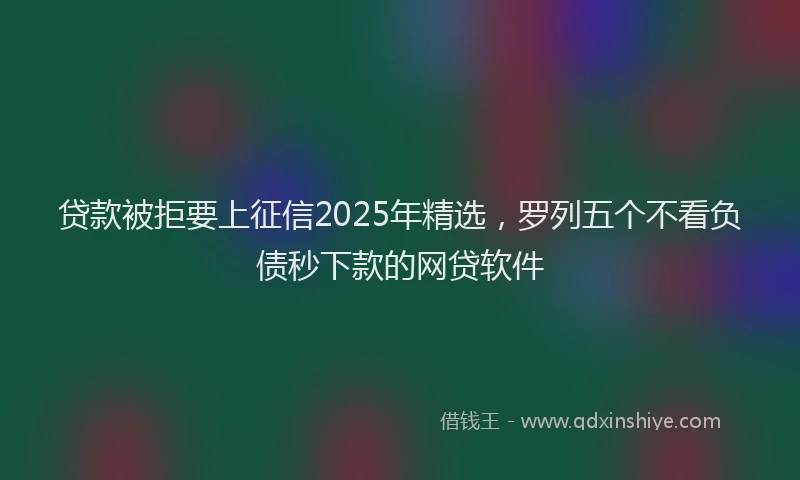 贷款被拒要上征信2025年精选，罗列五个不看负债秒下款的网贷软件