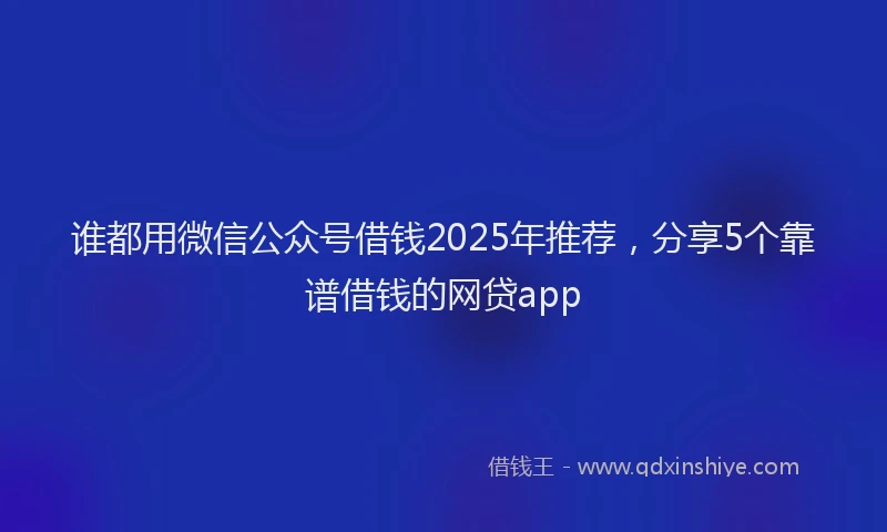谁都用微信公众号借钱2025年推荐，分享5个靠谱借钱的网贷app
