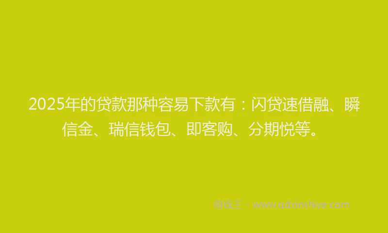 2025年的贷款那种容易下款有：闪贷速借融、瞬信金、瑞信钱包、即客购、分期悦等。