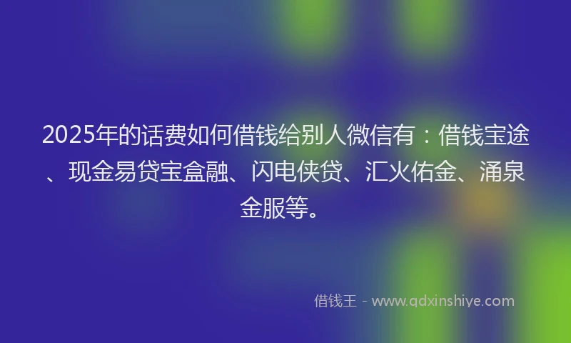 2025年的话费如何借钱给别人微信有：借钱宝途、现金易贷宝盒融、闪电侠贷、汇火佑金、涌泉金服等。