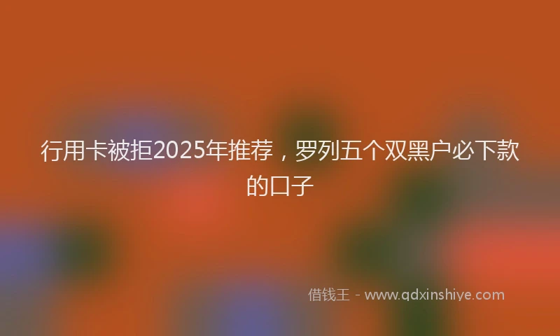 行用卡被拒2025年推荐，罗列五个双黑户必下款的口子