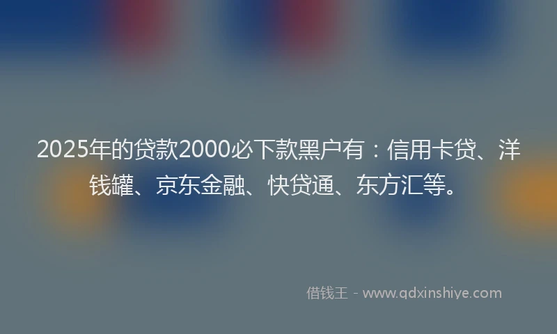 2025年的贷款2000必下款黑户有：信用卡贷、洋钱罐、京东金融、快贷通、东方汇等。