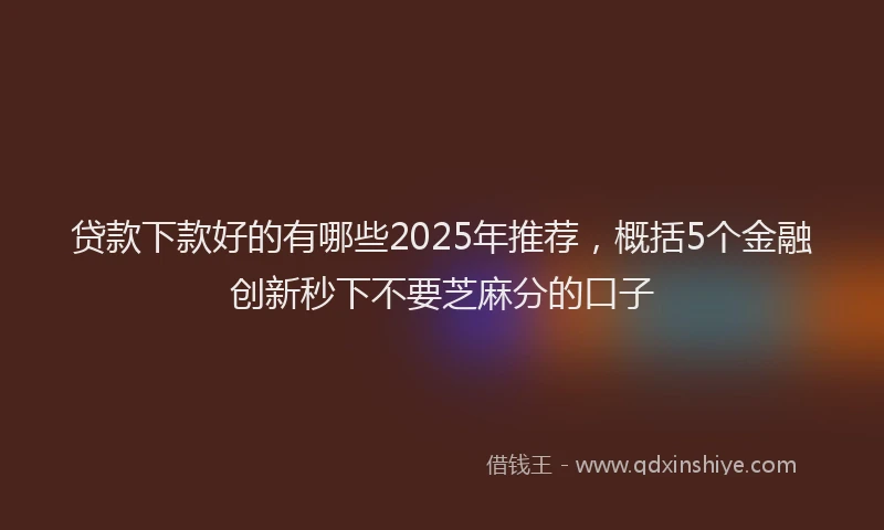 贷款下款好的有哪些2025年推荐，概括5个金融创新秒下不要芝麻分的口子