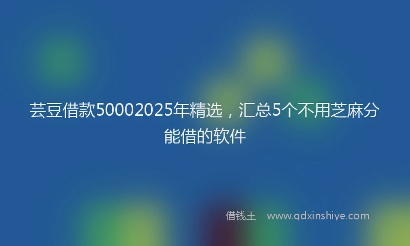 芸豆借款50002025年精选，汇总5个不用芝麻分能借的软件