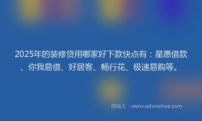 2025年的装修贷用哪家好下款快点有：星愿借款、你我易借、好居客、畅行花、极速易购等。