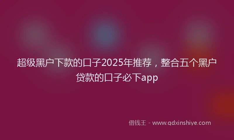 超级黑户下款的口子2025年推荐，整合五个黑户贷款的口子必下app
