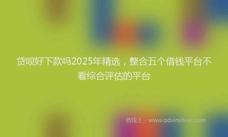 贷呗好下款吗2025年精选，整合五个借钱平台不看综合评估的平台