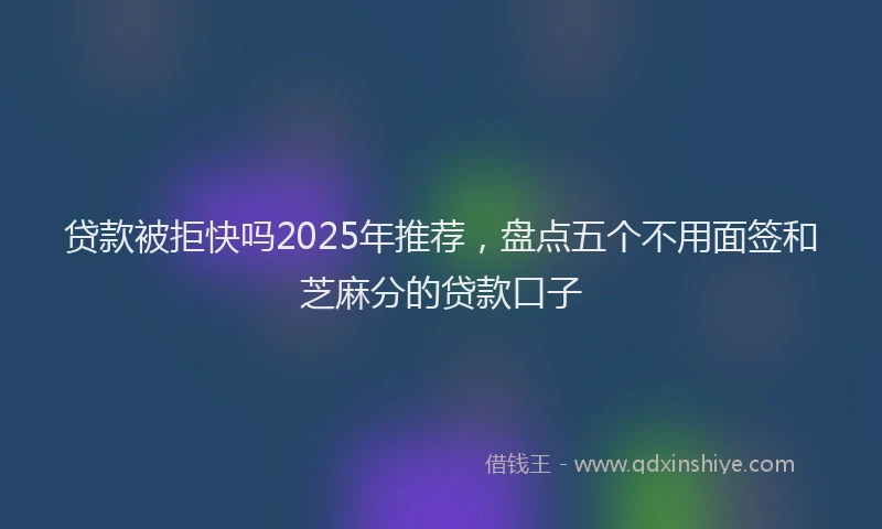 贷款被拒快吗2025年推荐，盘点五个不用面签和芝麻分的贷款口子