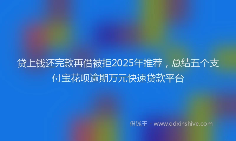 贷上钱还完款再借被拒2025年推荐，总结五个支付宝花呗逾期万元快速贷款平台