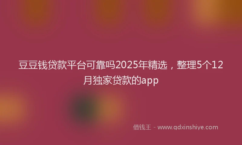 豆豆钱贷款平台可靠吗2025年精选，整理5个12月独家贷款的app