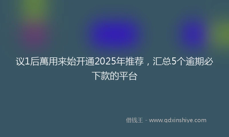 议1后萬用来始开通2025年推荐，汇总5个逾期必下款的平台