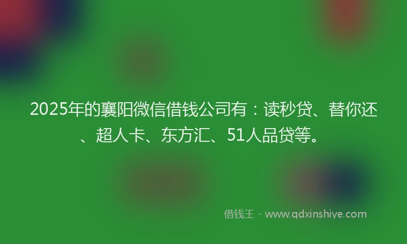 2025年的襄阳微信借钱公司有：读秒贷、替你还、超人卡、东方汇、51人品贷等。