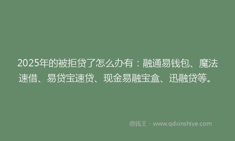 2025年的被拒贷了怎么办有：融通易钱包、魔法速借、易贷宝速贷、现金易融宝盒、迅融贷等。