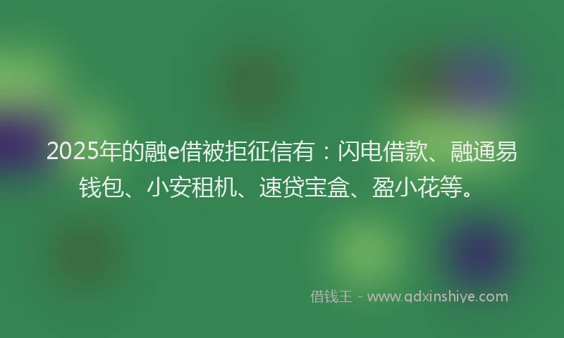 2025年的融e借被拒征信有：闪电借款、融通易钱包、小安租机、速贷宝盒、盈小花等。