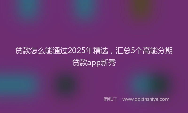 贷款怎么能通过2025年精选，汇总5个高能分期贷款app新秀