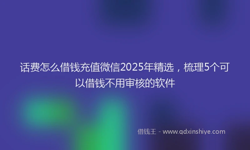 话费怎么借钱充值微信2025年精选，梳理5个可以借钱不用审核的软件