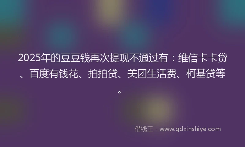 2025年的豆豆钱再次提现不通过有：维信卡卡贷、百度有钱花、拍拍贷、美团生活费、柯基贷等。