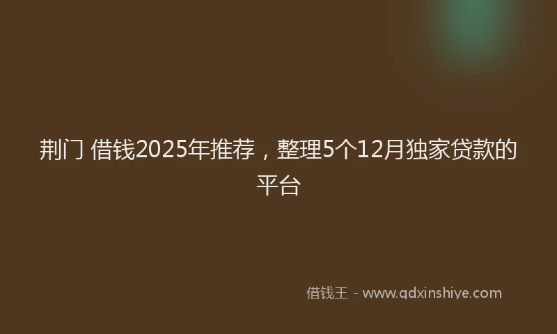 荆门 借钱2025年推荐，整理5个12月独家贷款的平台