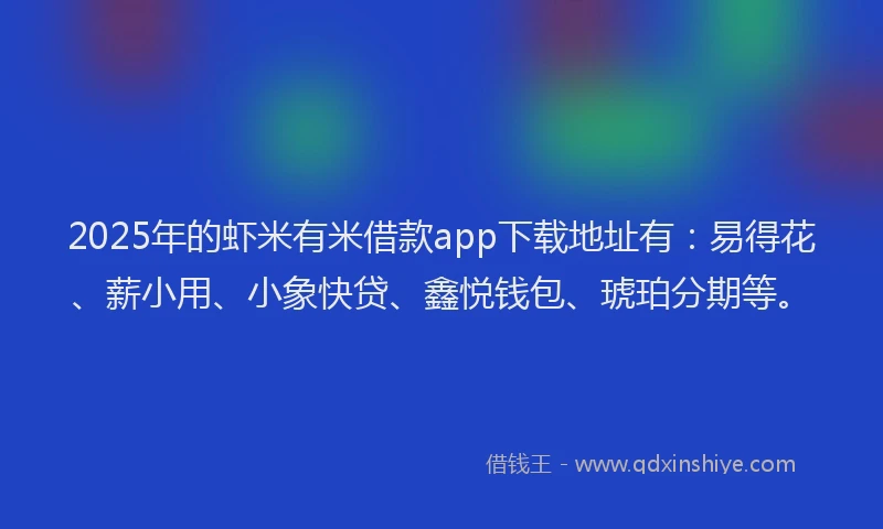 2025年的虾米有米借款app下载地址有：易得花、薪小用、小象快贷、鑫悦钱包、琥珀分期等。