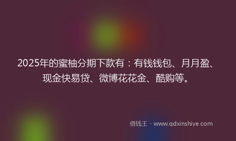 2025年的蜜柚分期下款有：有钱钱包、月月盈、现金快易贷、微博花花金、酷购等。