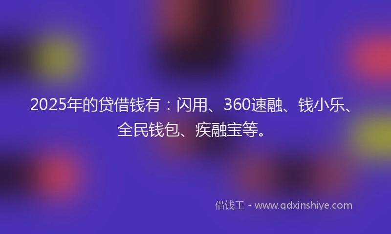 2025年的贷借钱有：闪用、360速融、钱小乐、全民钱包、疾融宝等。