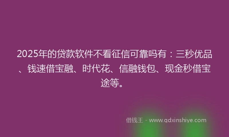 2025年的贷款软件不看征信可靠吗有：三秒优品、钱速借宝融、时代花、信融钱包、现金秒借宝途等。