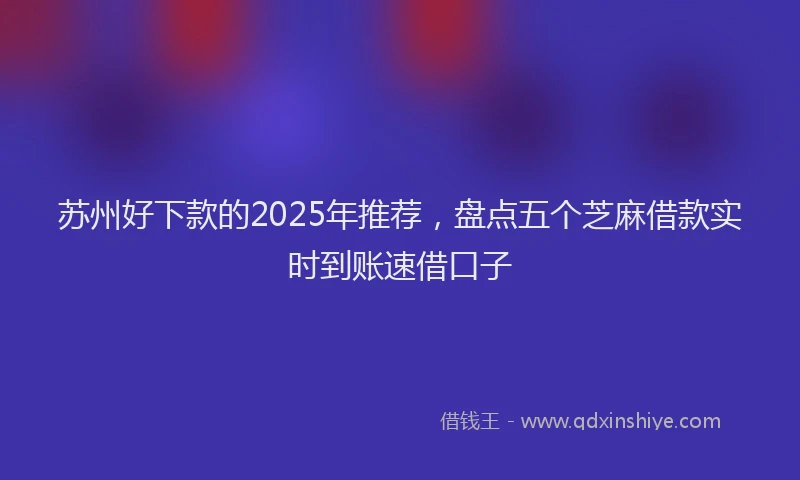 苏州好下款的2025年推荐，盘点五个芝麻借款实时到账速借口子
