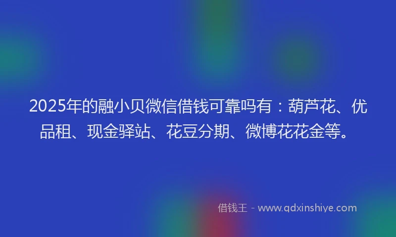 2025年的融小贝微信借钱可靠吗有：葫芦花、优品租、现金驿站、花豆分期、微博花花金等。