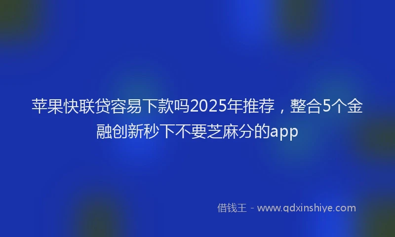 苹果快联贷容易下款吗2025年推荐，整合5个金融创新秒下不要芝麻分的app