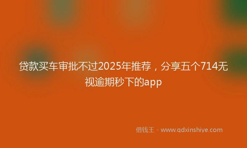 贷款买车审批不过2025年推荐，分享五个714无视逾期秒下的app